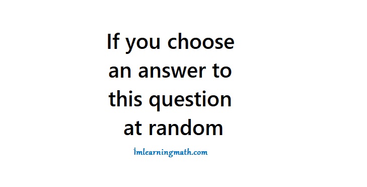If you choose an answer to this question at random If You Choose An Answer To This Question At Random I M Learning Math